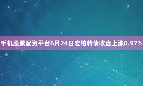 手机股票配资平台6月24日宏柏转债收盘上涨0.97%