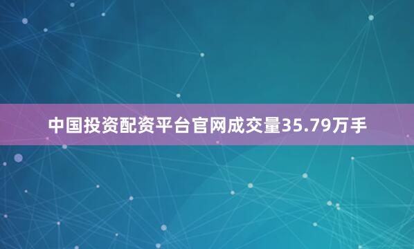 中国投资配资平台官网成交量35.79万手