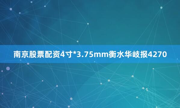南京股票配资4寸*3.75mm衡水华岐报4270