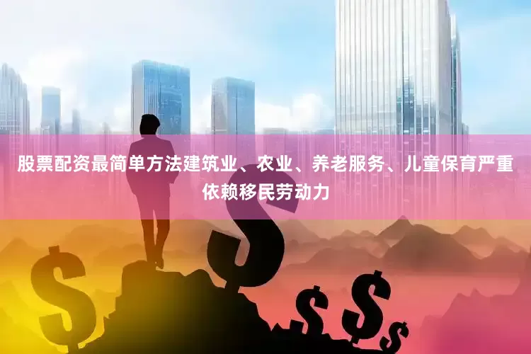 股票配资最简单方法建筑业、农业、养老服务、儿童保育严重依赖移民劳动力