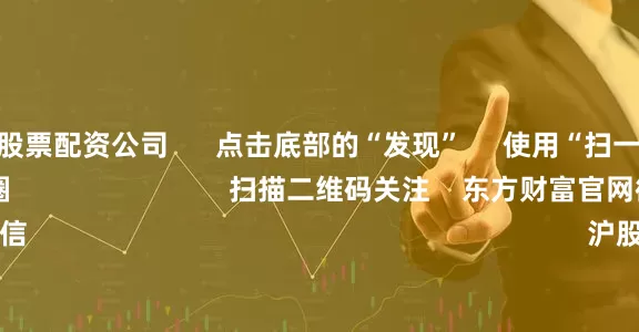 中国十大股票配资公司      点击底部的“发现”     使用“扫一扫”     即可将网页分享至朋友圈                            扫描二维码关注    东方财富官网微信                                                                        沪股通             深股通