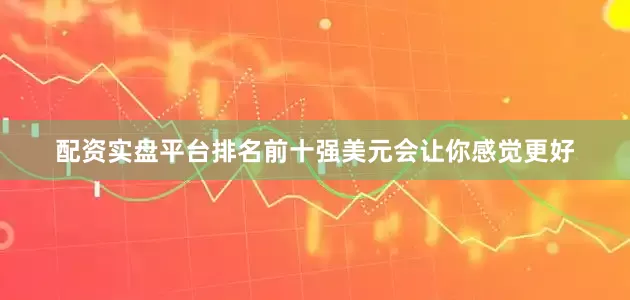 配资实盘平台排名前十强美元会让你感觉更好