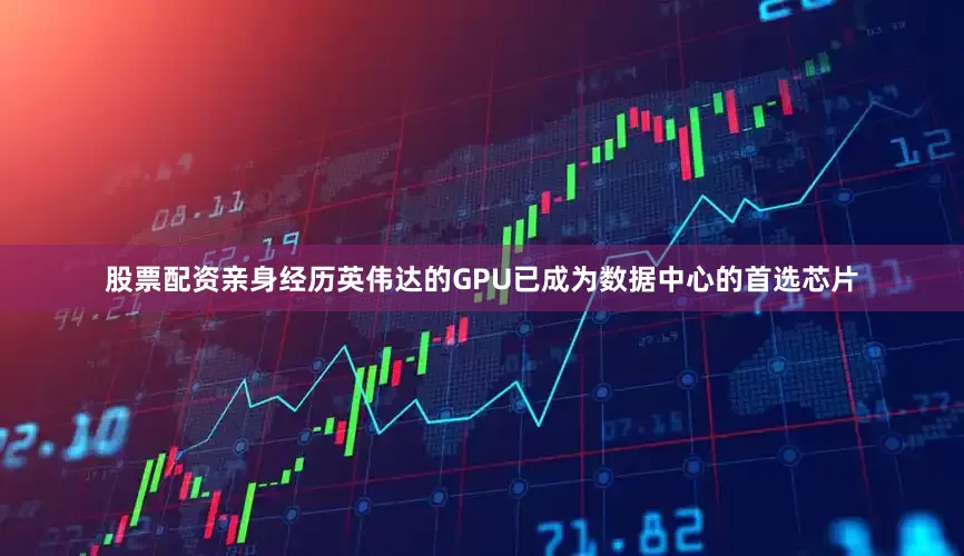 股票配资亲身经历　　英伟达的GPU已成为数据中心的首选芯片