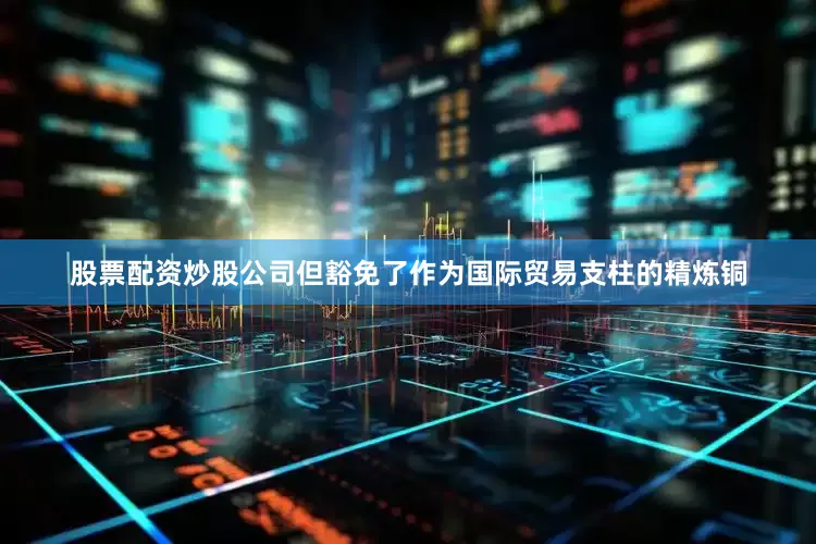 股票配资炒股公司但豁免了作为国际贸易支柱的精炼铜