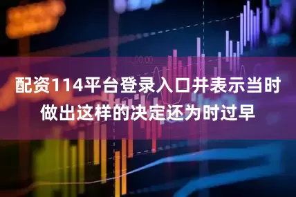 配资114平台登录入口并表示当时做出这样的决定还为时过早