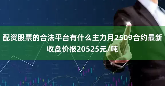 配资股票的合法平台有什么主力月2509合约最新收盘价报20525元/吨
