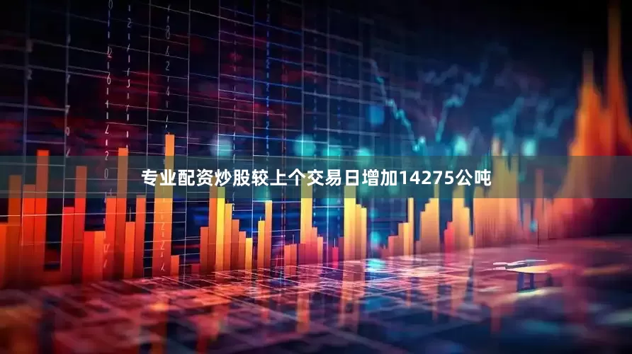 专业配资炒股较上个交易日增加14275公吨