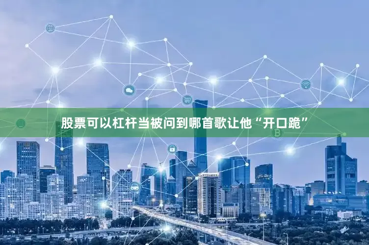 股票可以杠杆当被问到哪首歌让他“开口跪”