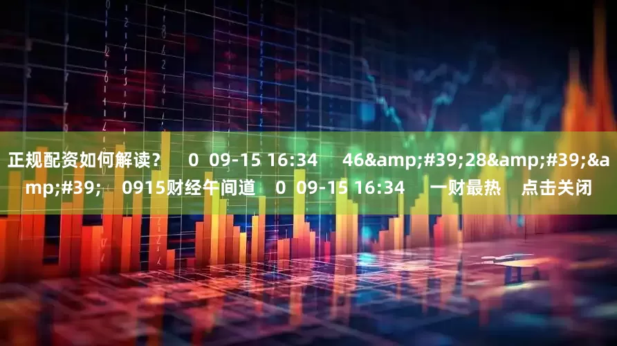 正规配资如何解读？    0  09-15 16:34     46&#39;28&#39;&#39;    0915财经午间道    0  09-15 16:34     一财最热    点击关闭