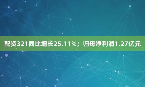 配资321同比增长25.11%；归母净利润1.27亿元