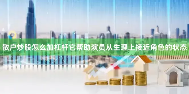 散户炒股怎么加杠杆它帮助演员从生理上接近角色的状态