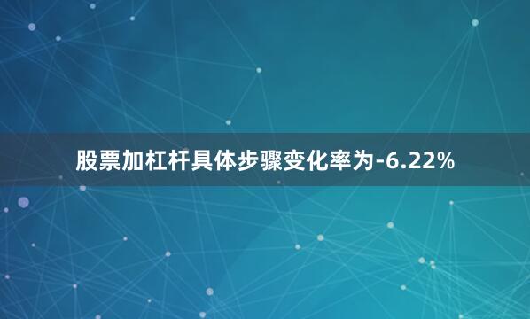 股票加杠杆具体步骤变化率为-6.22%